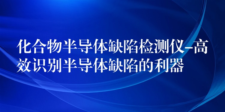 化合物半导体缺陷检测仪-高效识别半导体缺陷的利器