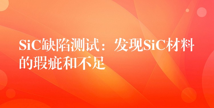 SiC缺陷测试：发现SiC材料的瑕疵和不足