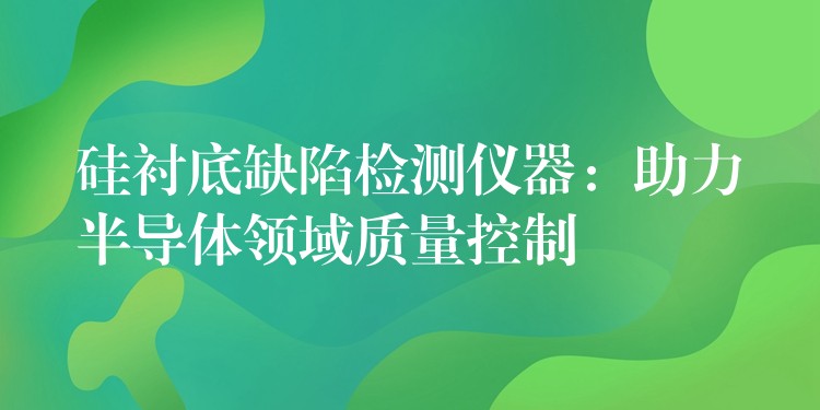 硅衬底缺陷检测仪器：助力半导体领域质量控制