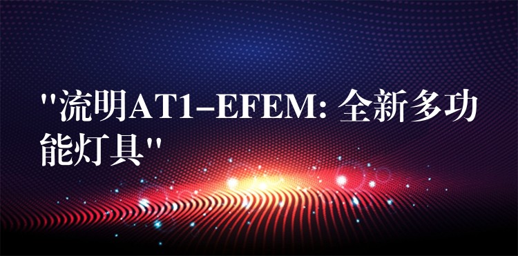 “流明AT1-EFEM: 全新多功能灯具”