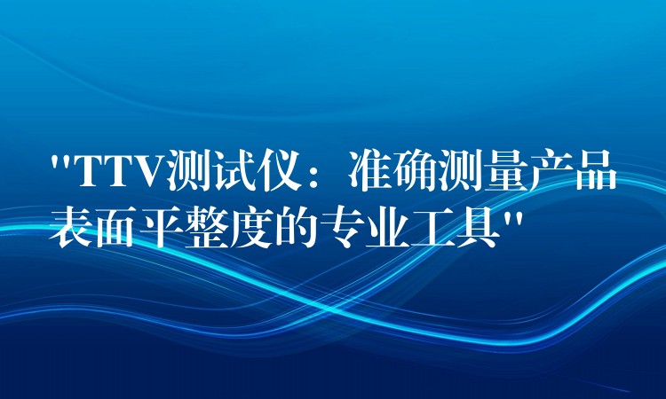 “TTV测试仪：准确测量产品表面平整度的专业工具”