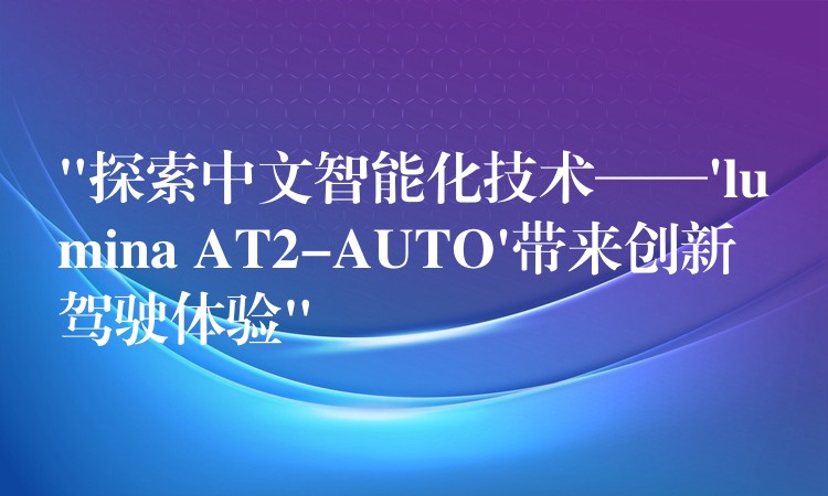 “探索中文智能化技术——’lumina AT2-AUTO’带来创新驾驶体验”