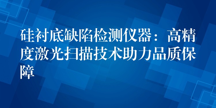 硅衬底缺陷检测仪器：高精度激光扫描技术助力品质保障