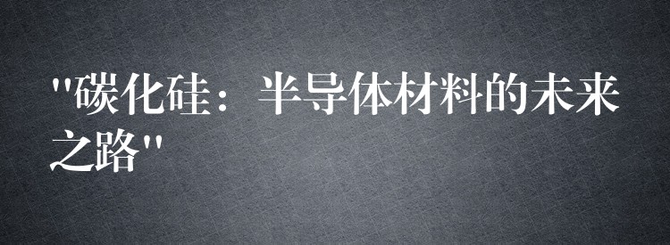 “碳化硅：半导体材料的未来之路”