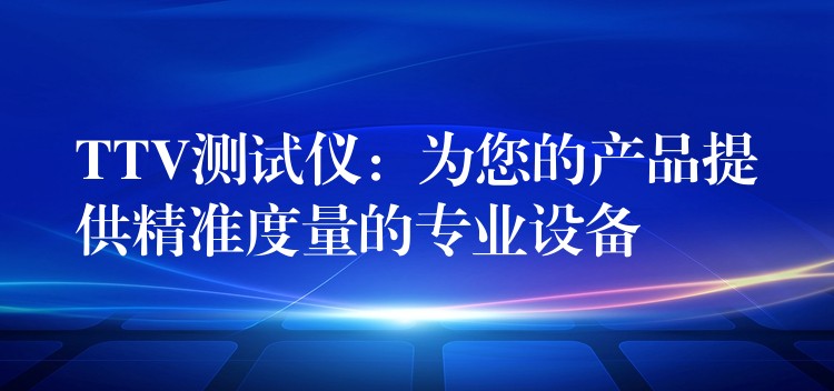 TTV测试仪：为您的产品提供精准度量的专业设备