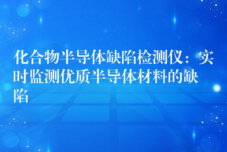 化合物半导体缺陷检测仪：实时监测优质半导体材料的缺陷