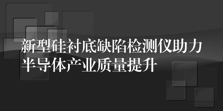 新型硅衬底缺陷检测仪助力半导体产业质量提升