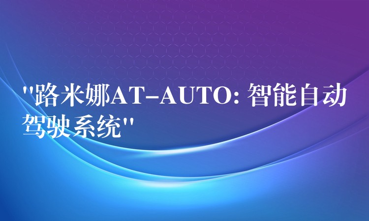 “路米娜AT-AUTO: 智能自动驾驶系统”