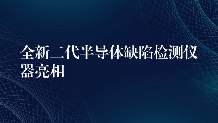 全新二代半导体缺陷检测仪器亮相