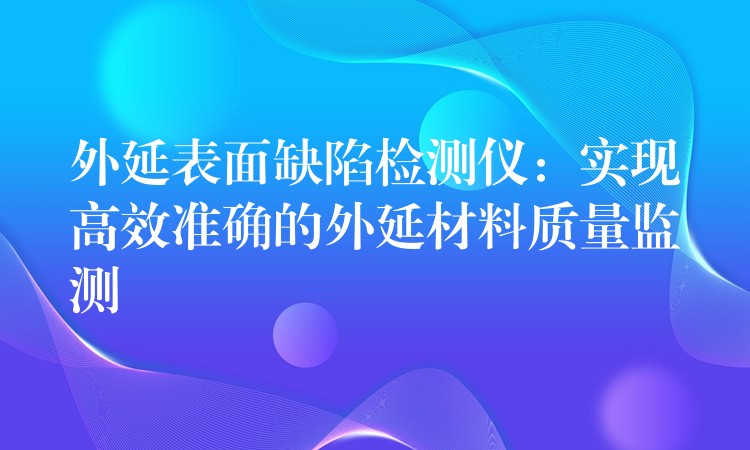 外延表面缺陷检测仪：实现高效准确的外延材料质量监测