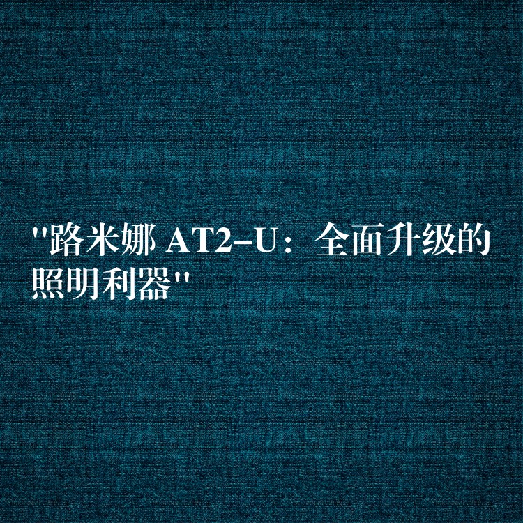 “路米娜 AT2-U：全面升级的照明利器”