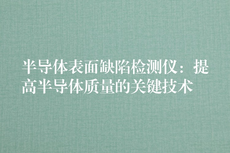 半导体表面缺陷检测仪：提高半导体质量的关键技术