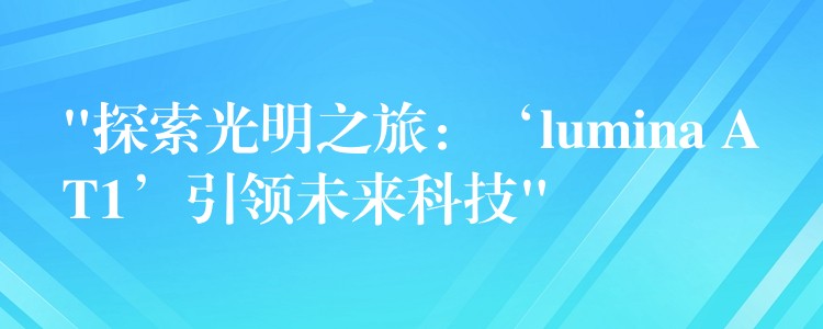 “探索光明之旅：‘lumina AT1’引领未来科技”