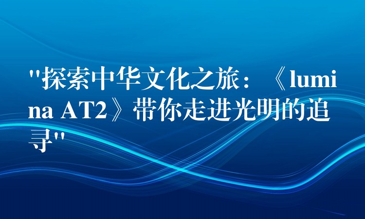 “探索中华文化之旅：《lumina AT2》带你走进光明的追寻”