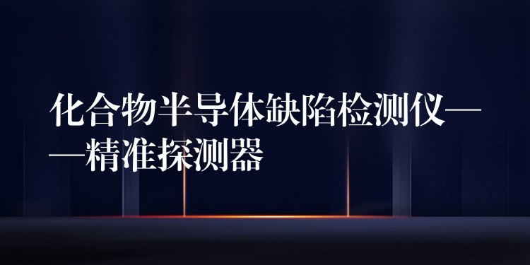 化合物半导体缺陷检测仪——精准探测器