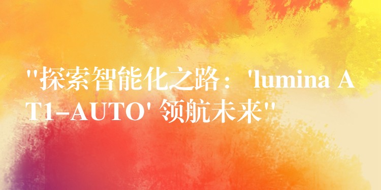 “探索智能化之路：’lumina AT1-AUTO’ 领航未来”