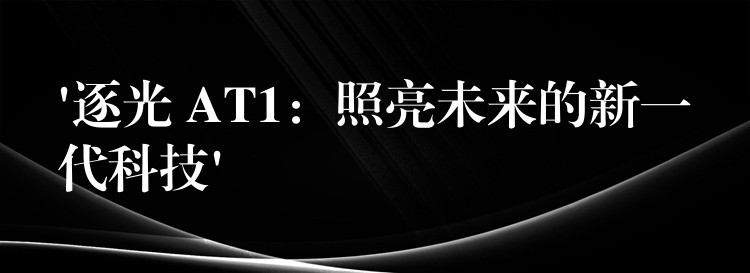 ‘逐光 AT1：照亮未来的新一代科技’