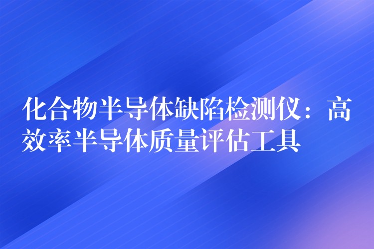 化合物半导体缺陷检测仪：高效率半导体质量评估工具