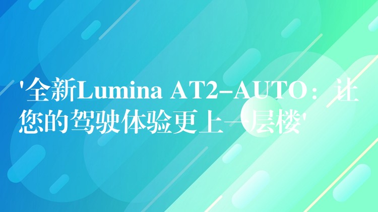 ‘全新Lumina AT2-AUTO：让您的驾驶体验更上一层楼’