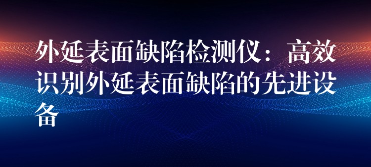 外延表面缺陷检测仪：高效识别外延表面缺陷的先进设备