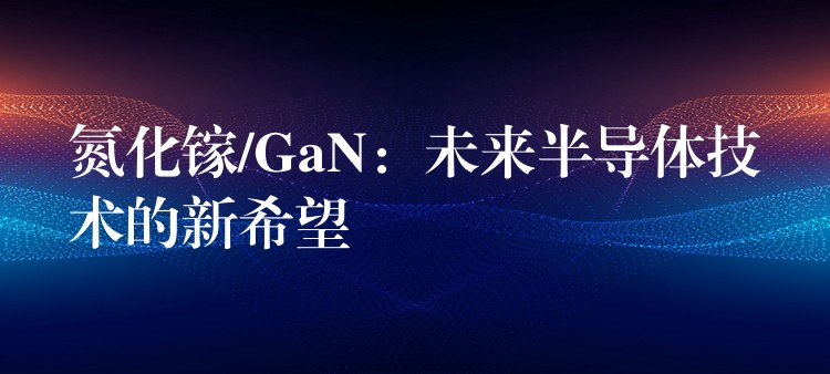 氮化镓/GaN：未来半导体技术的新希望