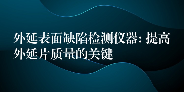 外延表面缺陷检测仪器: 提高外延片质量的关键