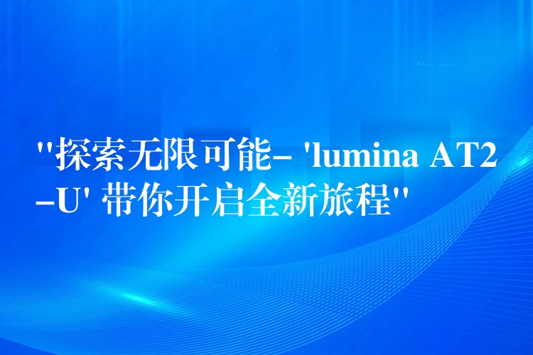 “探索无限可能- ‘lumina AT2-U’ 带你开启全新旅程”