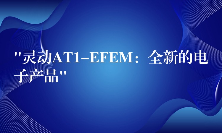 “灵动AT1-EFEM：全新的电子产品”