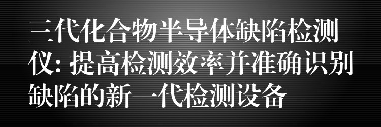 三代化合物半导体缺陷检测仪: 提高检测效率并准确识别缺陷的新一代检测设备