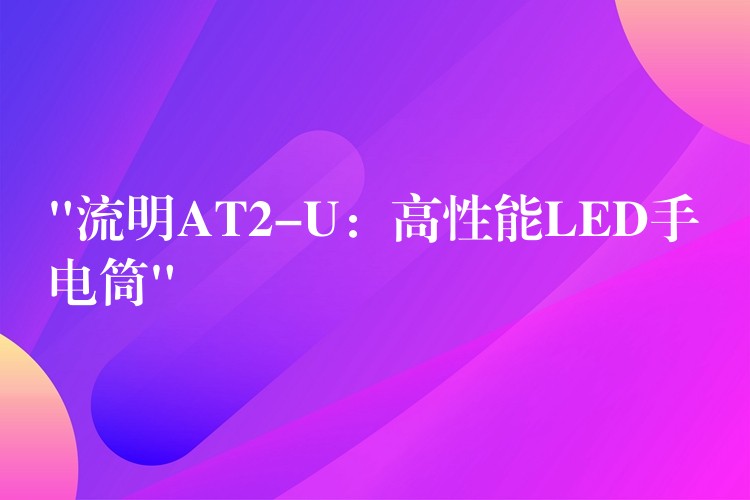 “流明AT2-U：高性能LED手电筒”