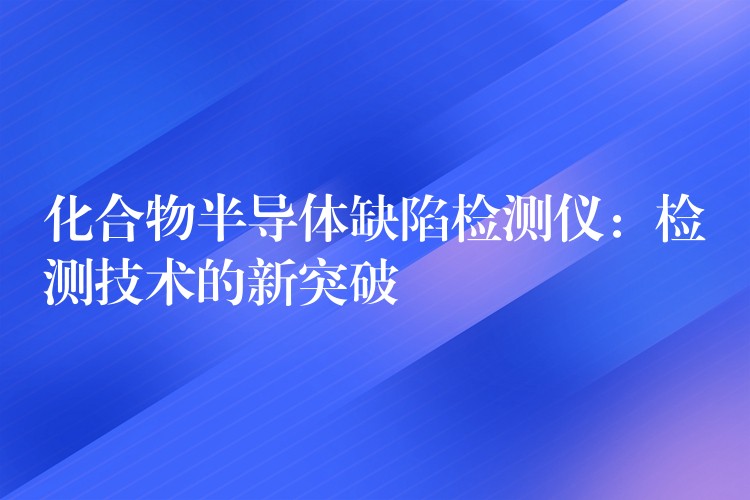 化合物半导体缺陷检测仪：检测技术的新突破