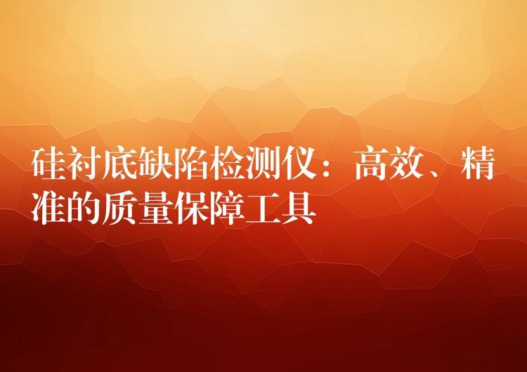 硅衬底缺陷检测仪：高效、精准的质量保障工具