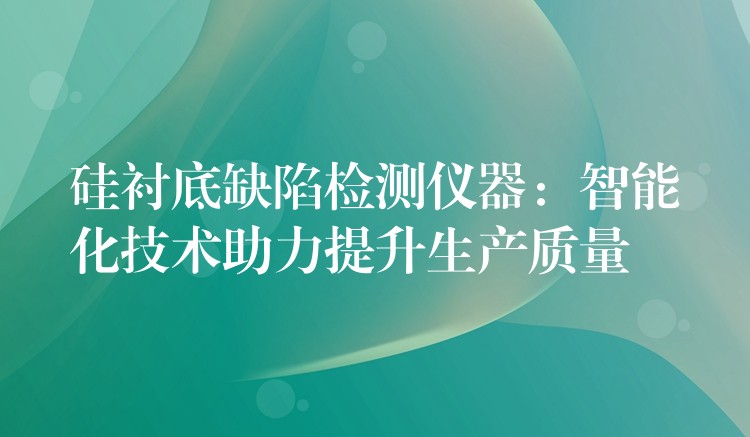 硅衬底缺陷检测仪器：智能化技术助力提升生产质量