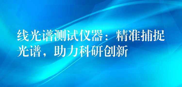 线光谱测试仪器：精准捕捉光谱，助力科研创新