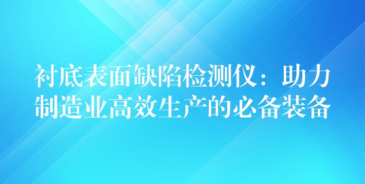 衬底表面缺陷检测仪：助力制造业高效生产的必备装备