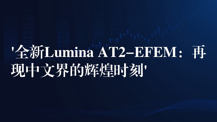 ‘全新Lumina AT2-EFEM：再现中文界的辉煌时刻’