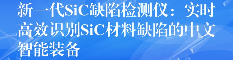 新一代SiC缺陷检测仪：实时高效识别SiC材料缺陷的中文智能装备