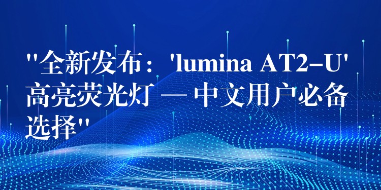 “全新发布：’lumina AT2-U’ 高亮荧光灯 — 中文用户必备选择”