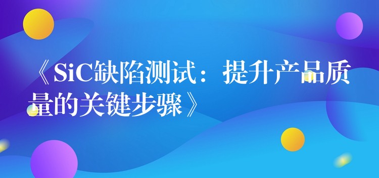 《SiC缺陷测试：提升产品质量的关键步骤》