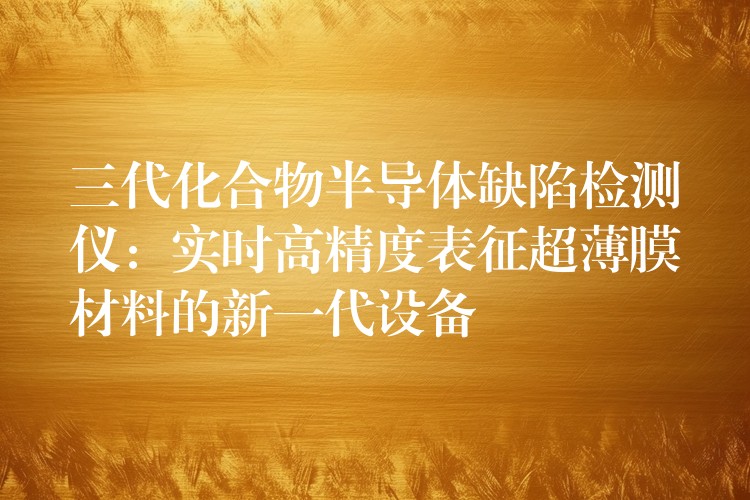 三代化合物半导体缺陷检测仪：实时高精度表征超薄膜材料的新一代设备