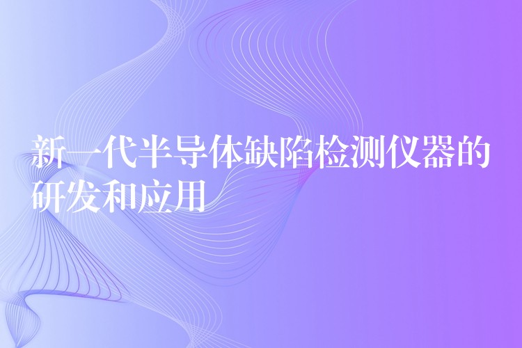 新一代半导体缺陷检测仪器的研发和应用