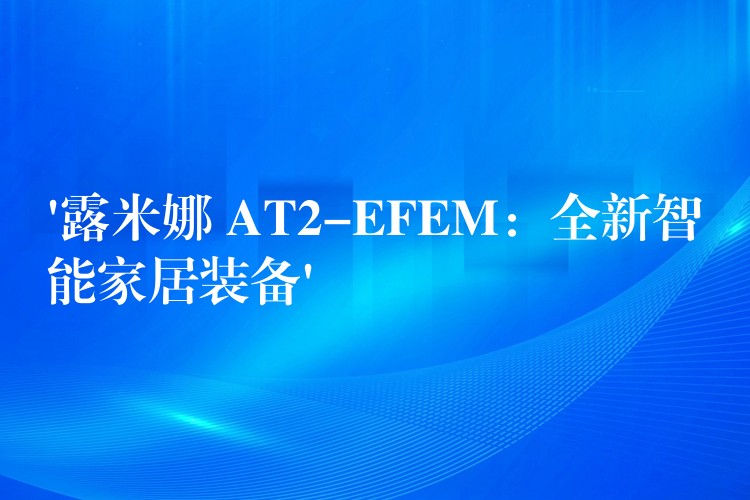 ‘露米娜 AT2-EFEM：全新智能家居装备’