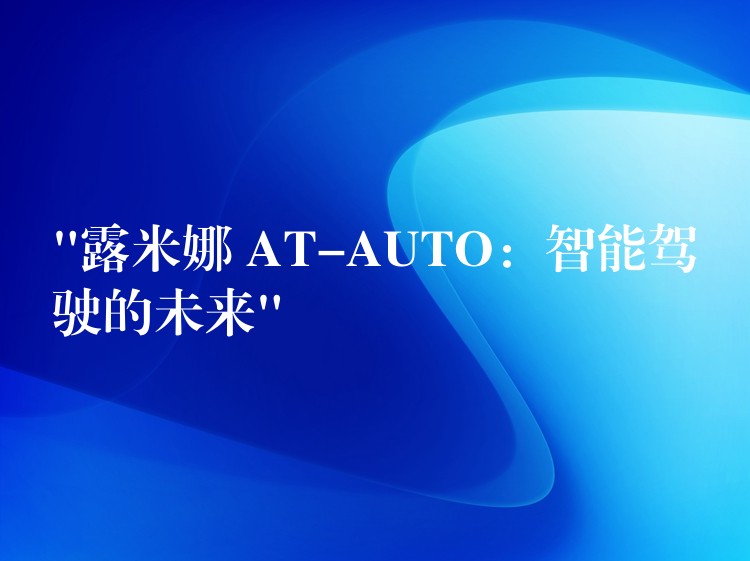 “露米娜 AT-AUTO：智能驾驶的未来”