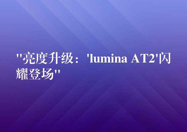 “亮度升级：’lumina AT2’闪耀登场”