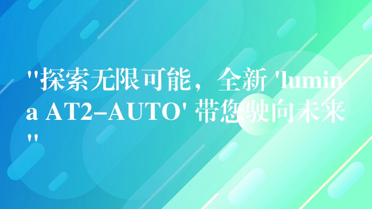 “探索无限可能，全新 ‘lumina AT2-AUTO’ 带您驶向未来”