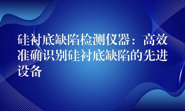 硅衬底缺陷检测仪器：高效准确识别硅衬底缺陷的先进设备