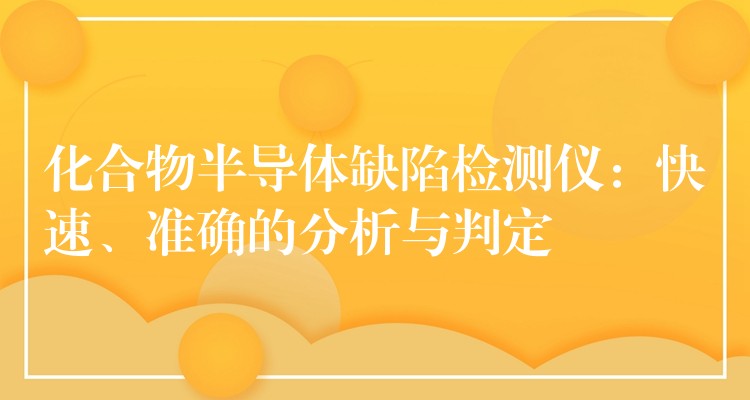 化合物半导体缺陷检测仪：快速、准确的分析与判定