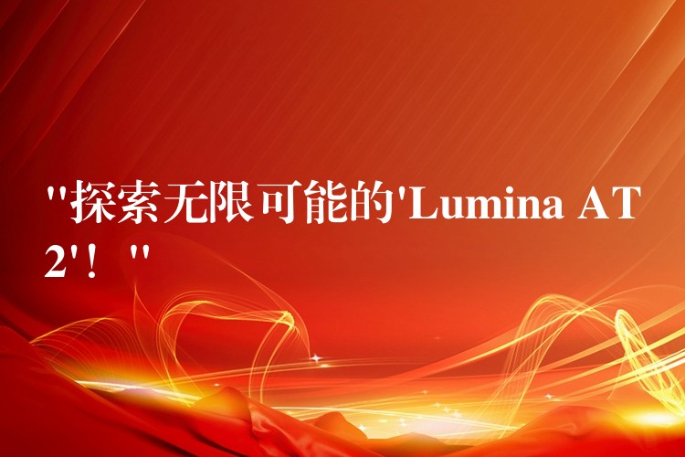 “探索无限可能的’Lumina AT2’！”