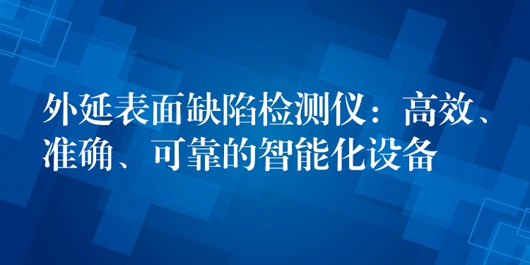 外延表面缺陷检测仪：高效、准确、可靠的智能化设备