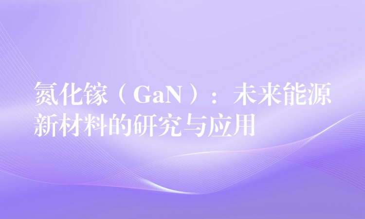 氮化镓（GaN）：未来能源新材料的研究与应用